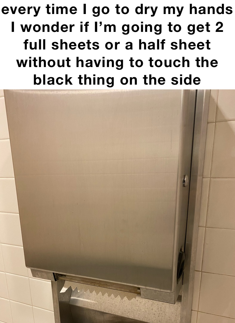 every time I go to dry my hands I wonder if I’m going to get 2 full sheets or a half sheet 
without having to touch the black thing on the side