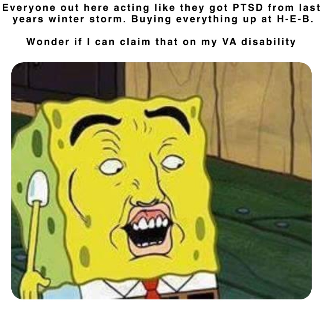 Everyone out here acting like they got PTSD from last years winter storm. Buying everything up at H‑E‑B. 

Wonder if I can claim that on my VA disability