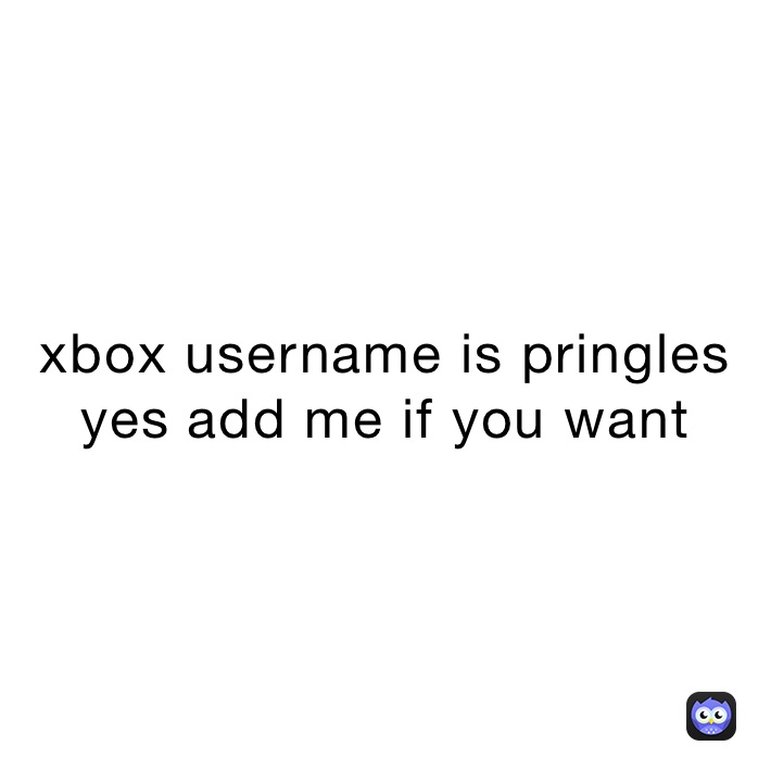 xbox username is pringles yes add me if you want
