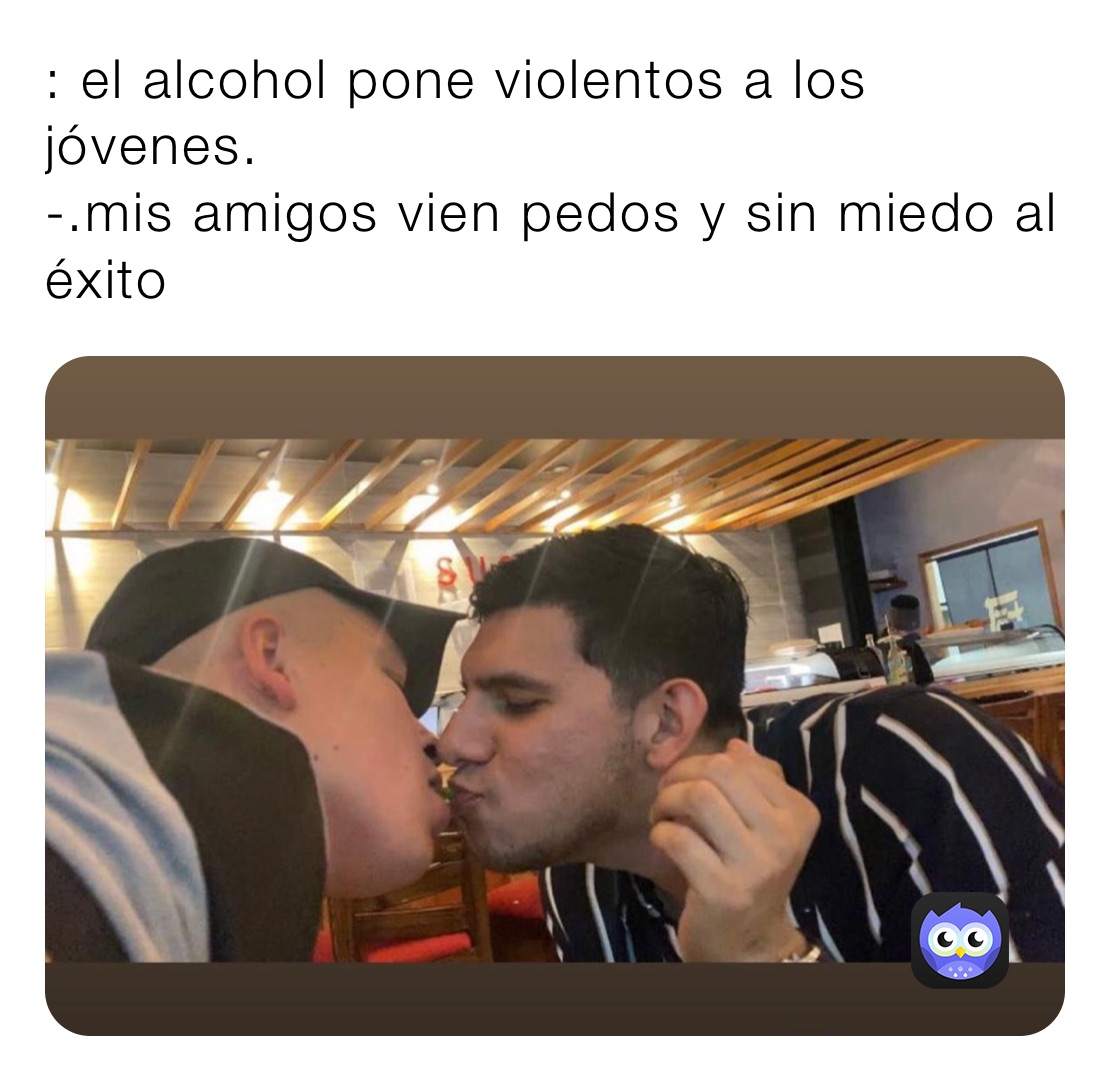 : el alcohol pone violentos a los jóvenes.
-.mis amigos vien pedos y sin miedo al éxito 