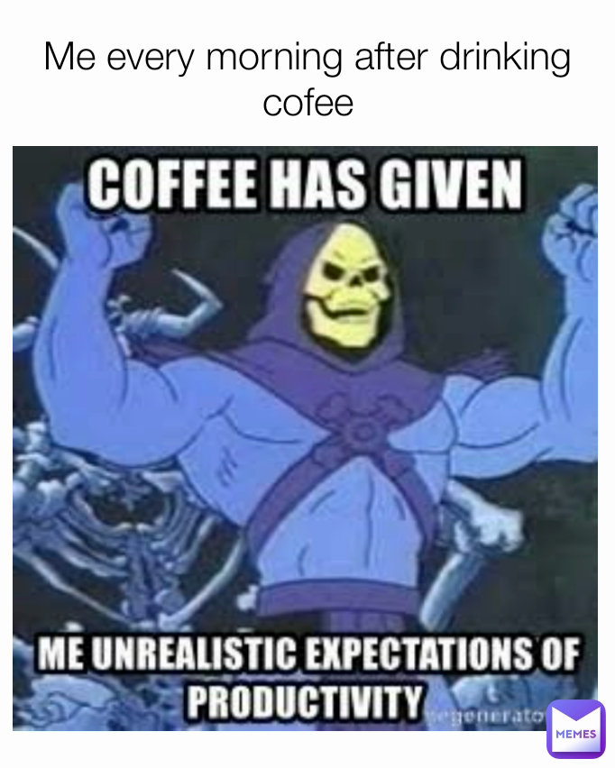 Me every morning after drinking cofee