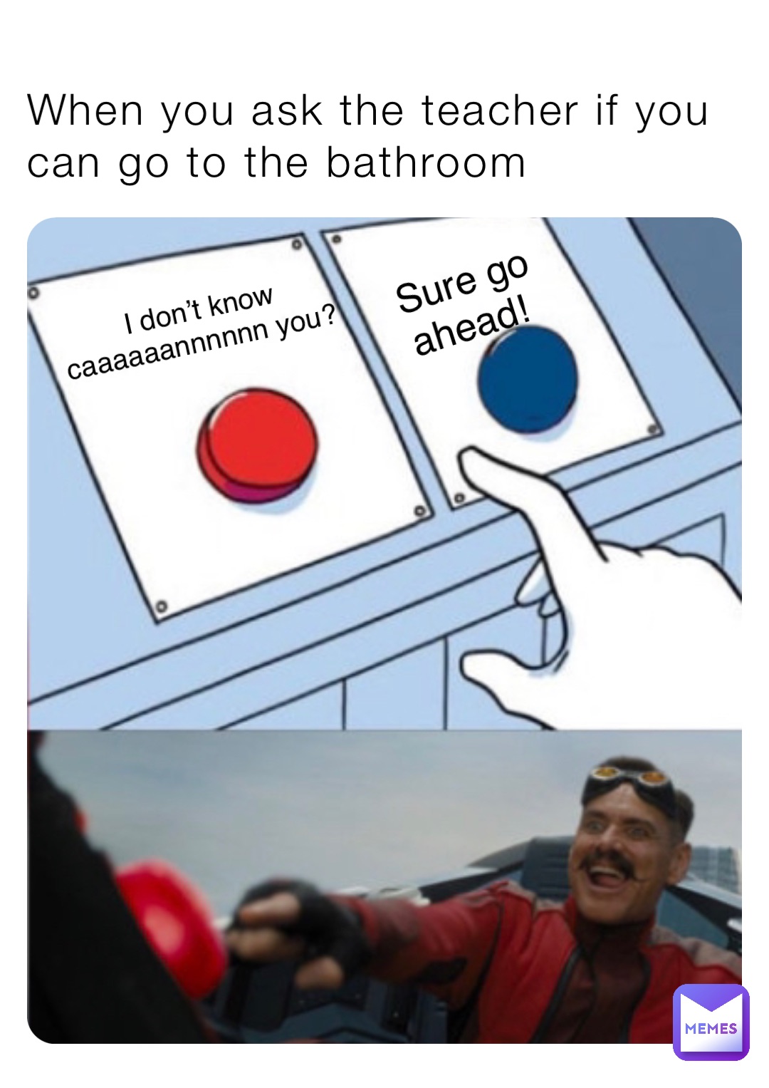 When you ask the teacher if you can go to the bathroom Sure go ahead! I don’t know caaaaaannnnnn you?