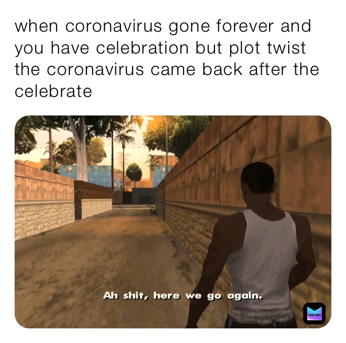 when coronavirus gone forever and you have celebration but plot twist the coronavirus came back after the celebrate