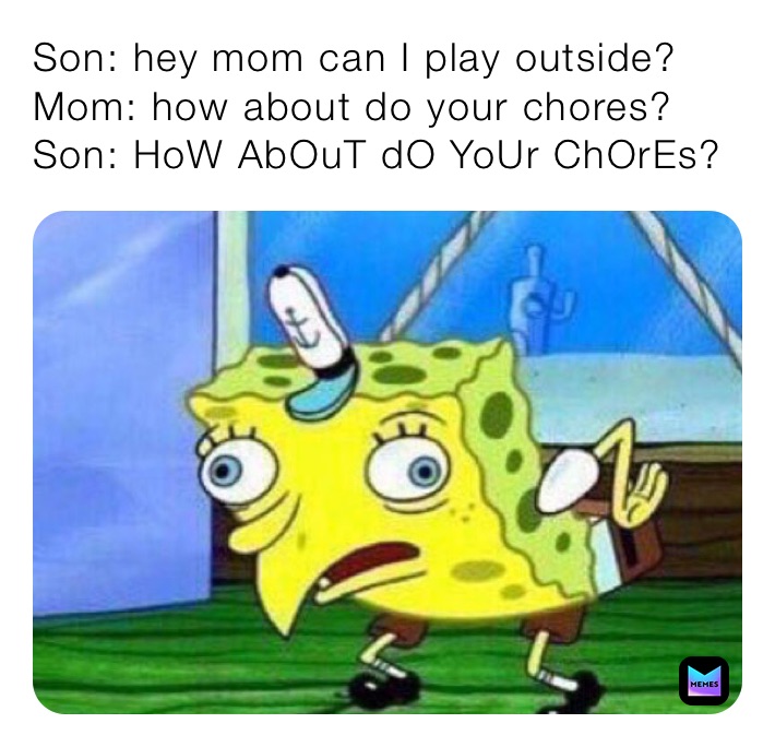 Son: hey mom can I play outside?
Mom: how about do your chores?
Son: HoW AbOuT dO YoUr ChOrEs?