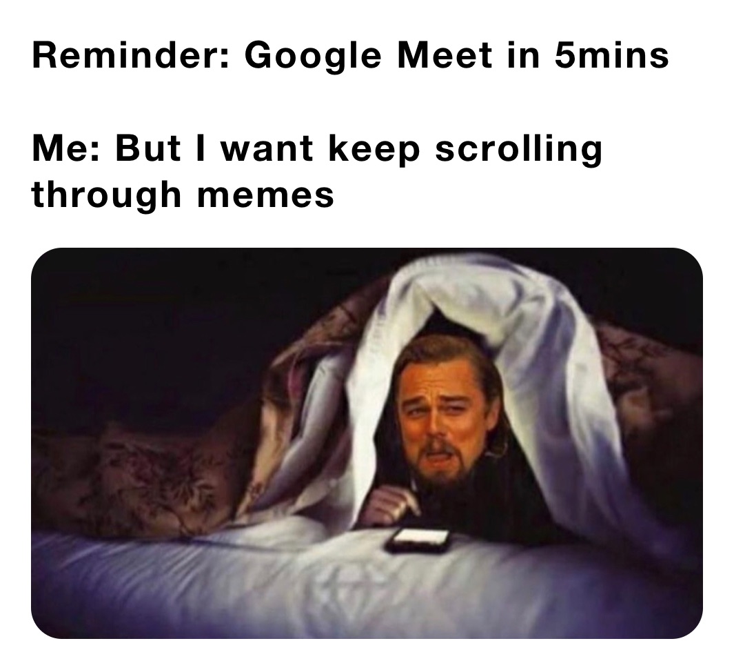 Reminder: Google Meet in 5mins

Me: But I want keep scrolling through memes