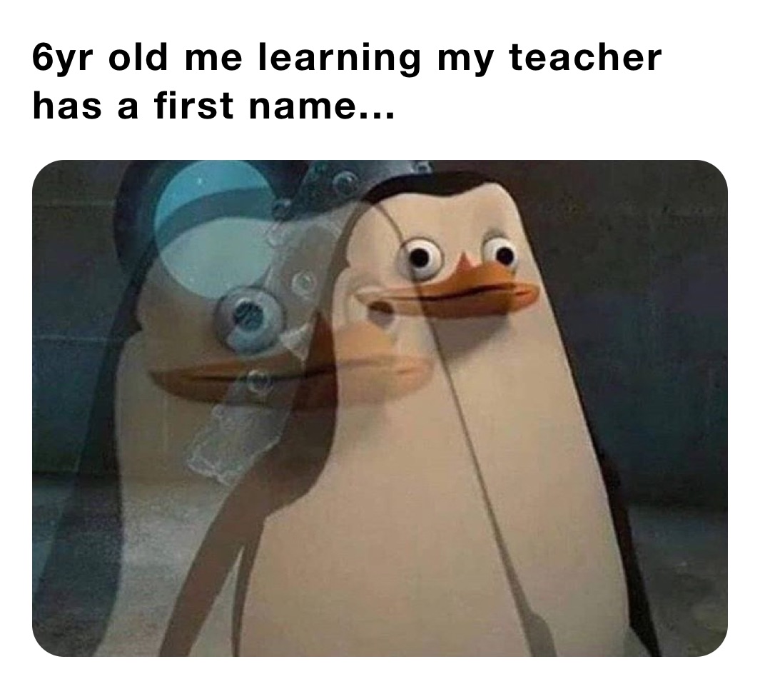 6yr old me learning my teacher has a first name...