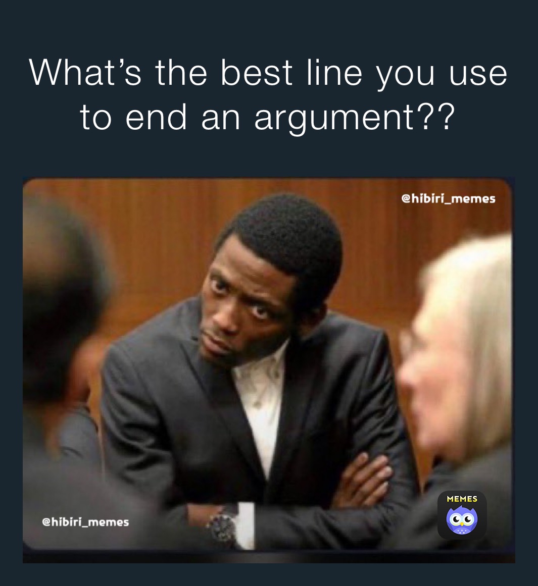 What’s the best line you use to end an argument??