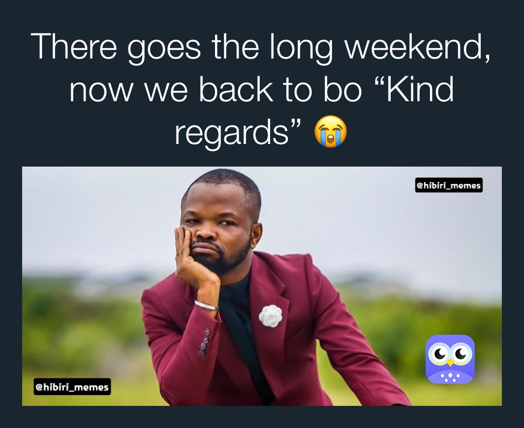 There goes the long weekend, now we back to bo “Kind regards” 😭