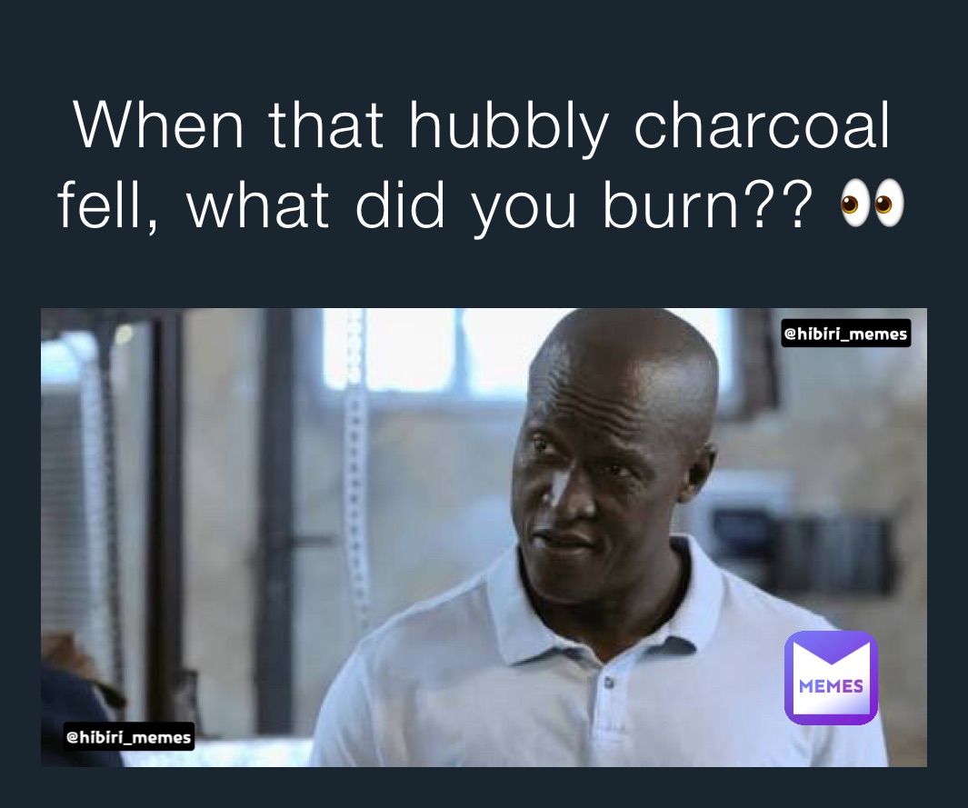 When that hubbly charcoal fell, what did you burn?? 👀