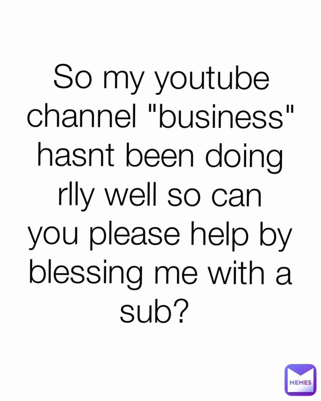 . 
                                    So my youtube channel "business" hasnt been doing rlly well so can you please help by blessing me with a sub? 