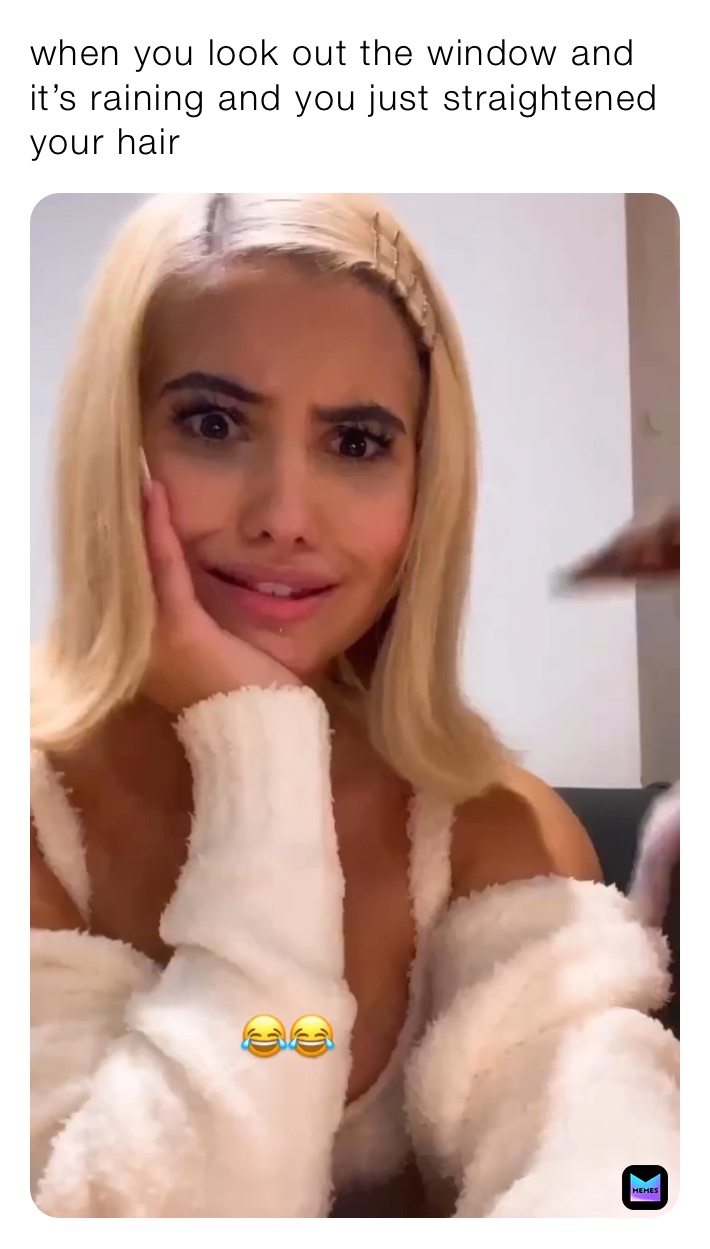 when you look out the window and it’s raining and you just straightened your hair 