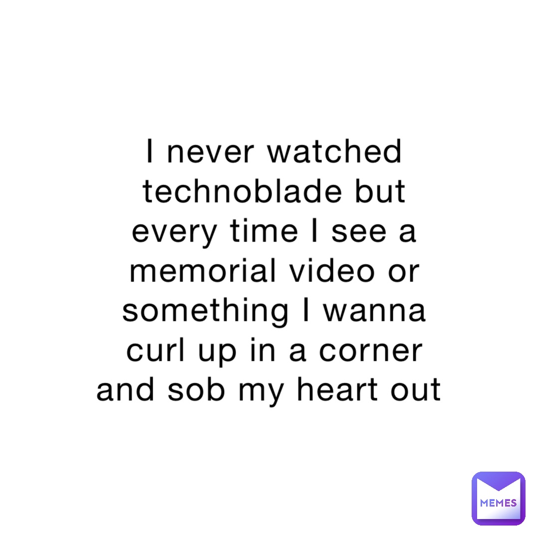 I never watched technoblade but every time I see a memorial video or something I wanna curl up in a corner and sob my heart out