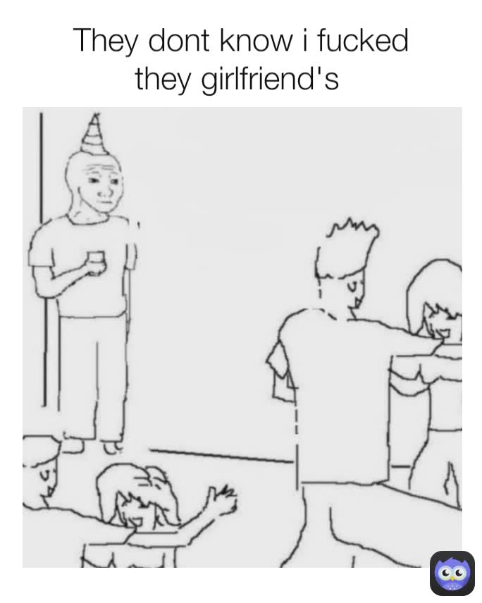  They dont know i fucked they girlfriend's