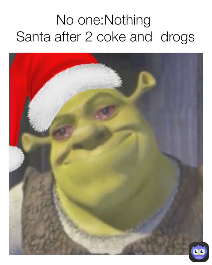 No one:Nothing 
Santa after 2 coke and  drogs