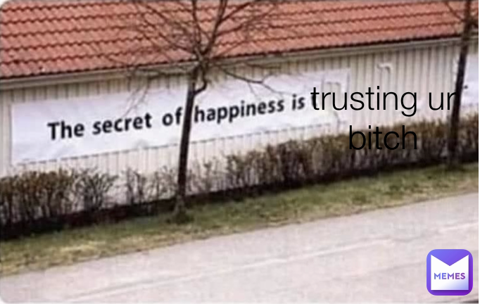 trusting ur bitch
