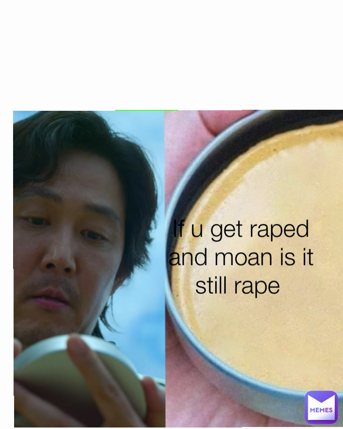 If u get raped and moan is it still rape 