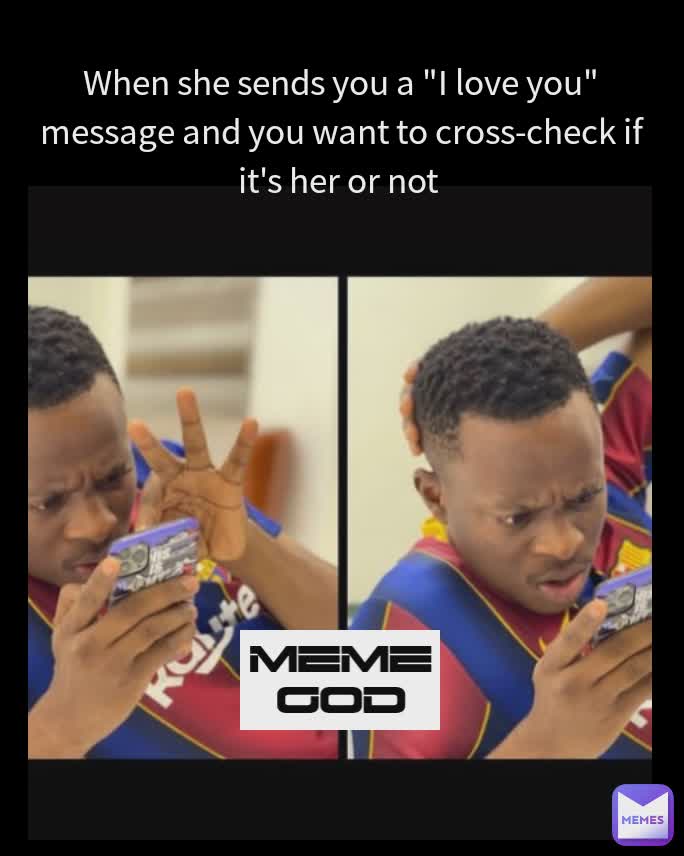 MEME GOD When she sends you a "I love you" message and you want to cross-check if it's her or not 