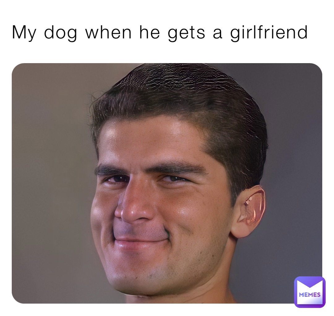 My dog when he gets a girlfriend