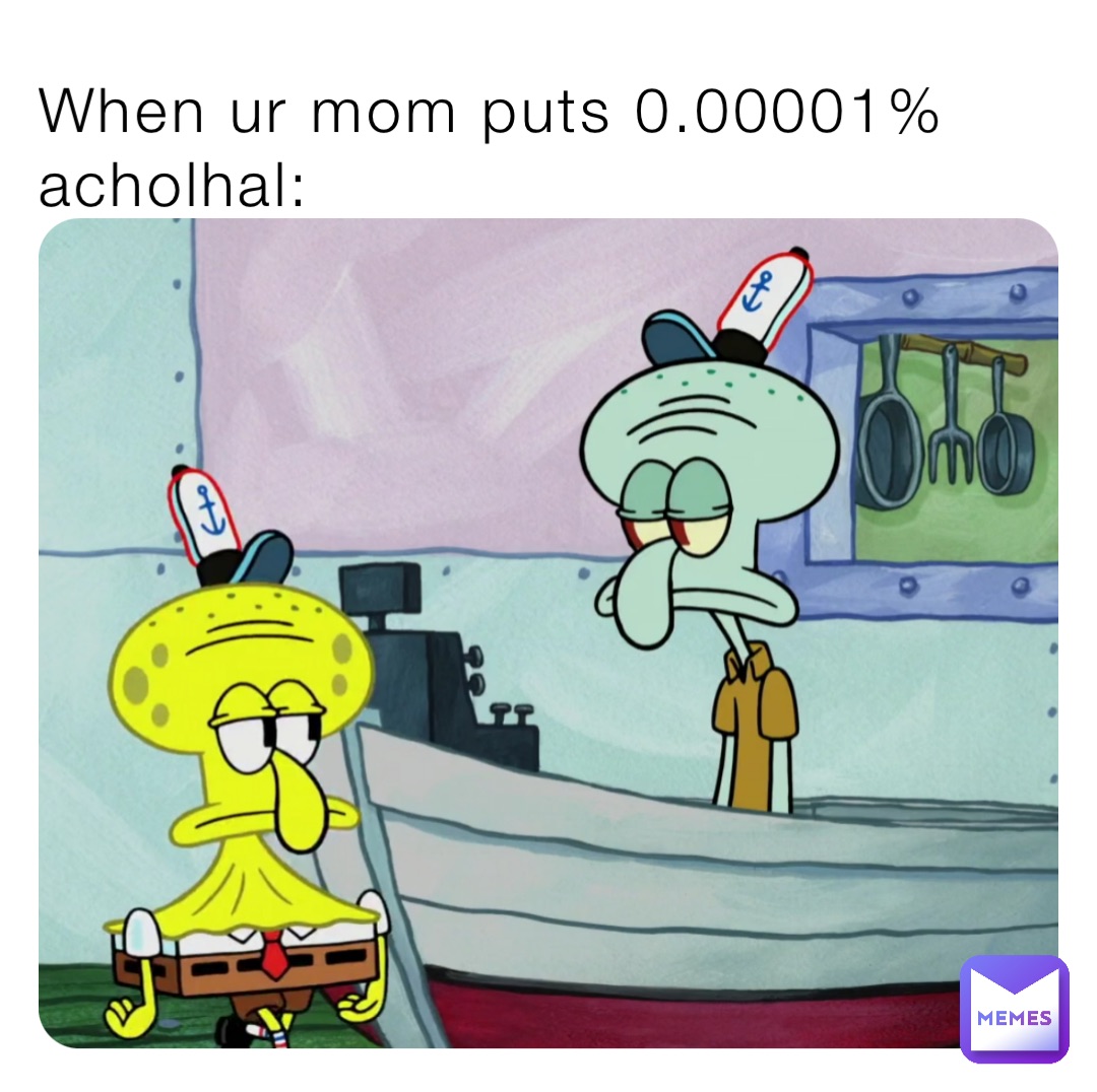 When ur mom puts 0.00001% acholhal: