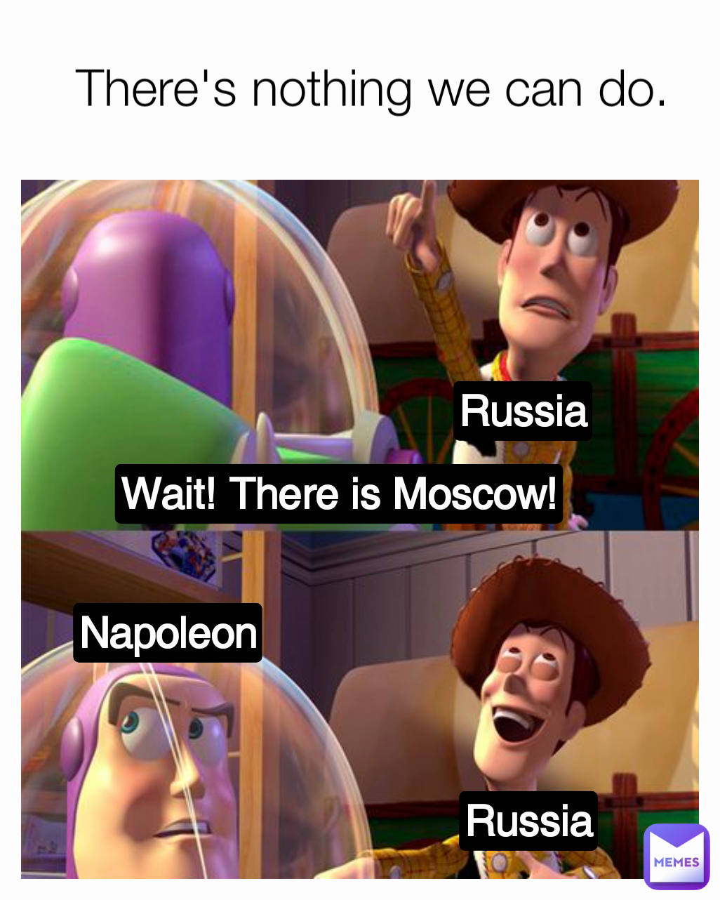 There's nothing we can do. Napoleon Russia Russia Wait! There is Moscow!