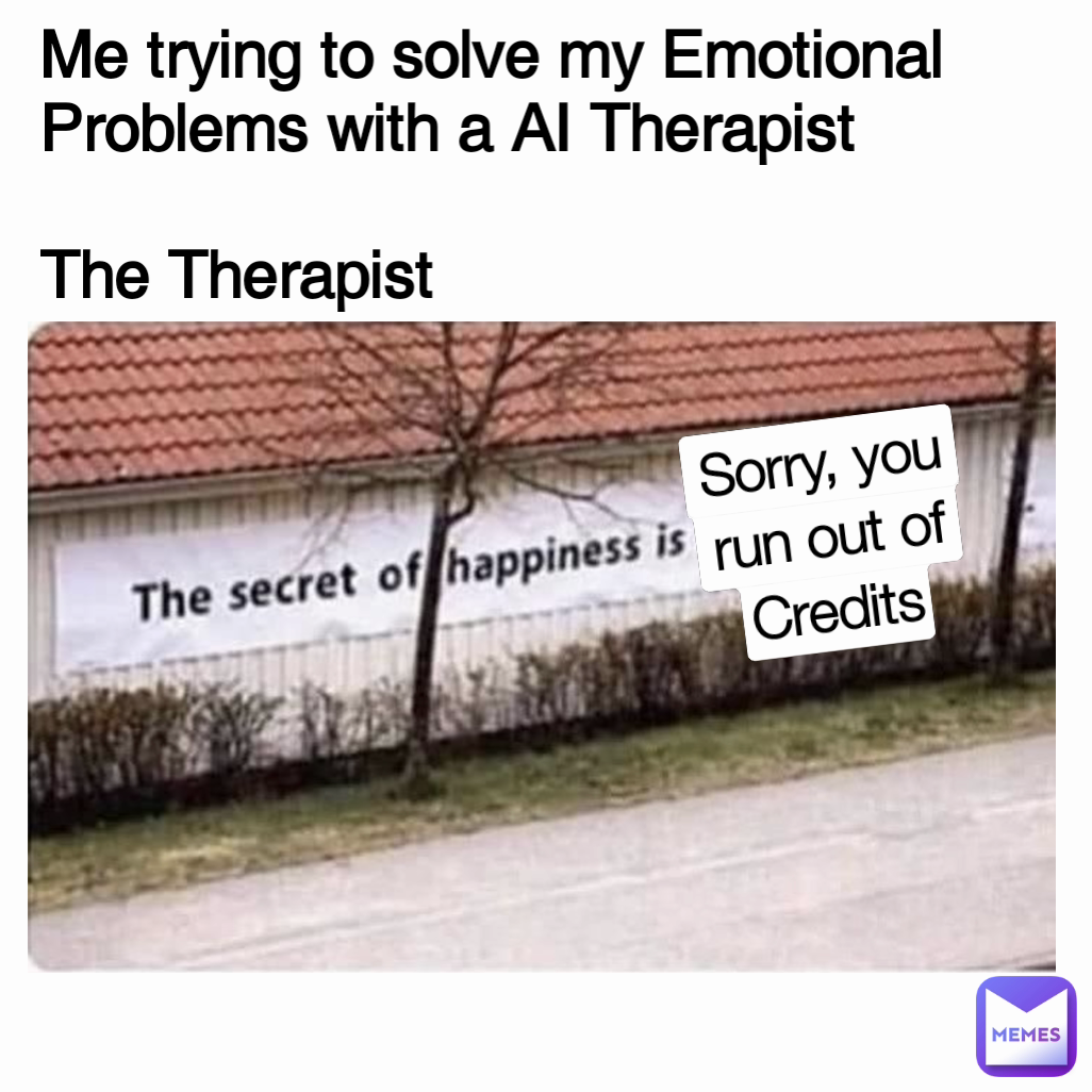 Me trying to solve my Emotional Problems with a AI Therapist

The Therapist Sorry, you run out of Credits