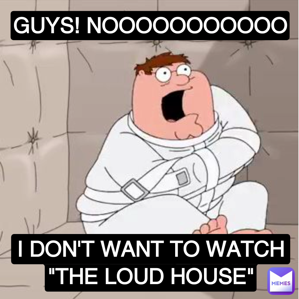 I DON'T WANT TO WATCH "THE LOUD HOUSE" GUYS! NOOOOOOOOOOO