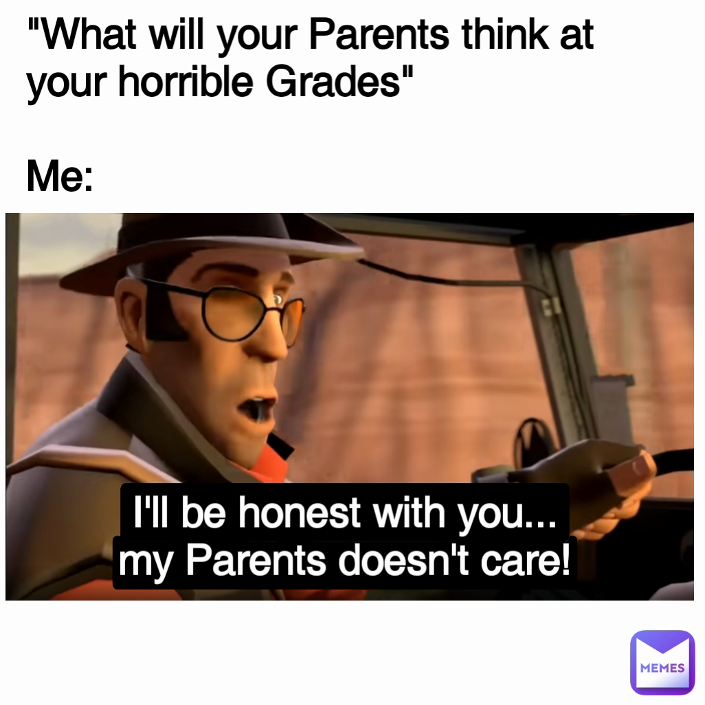 "What will your Parents think at your horrible Grades"

Me: I'll be honest with you... my Parents doesn't care!