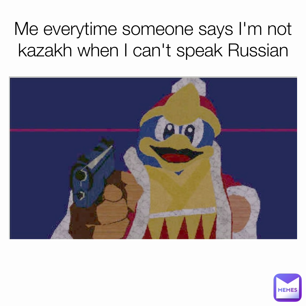 Me everytime someone says I'm not kazakh when I can't speak Russian