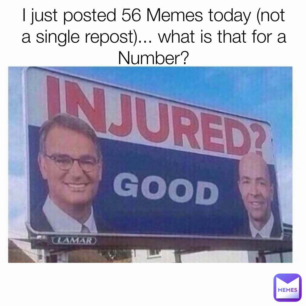 I just posted 56 Memes today (not a single repost)... what is that for a Number?