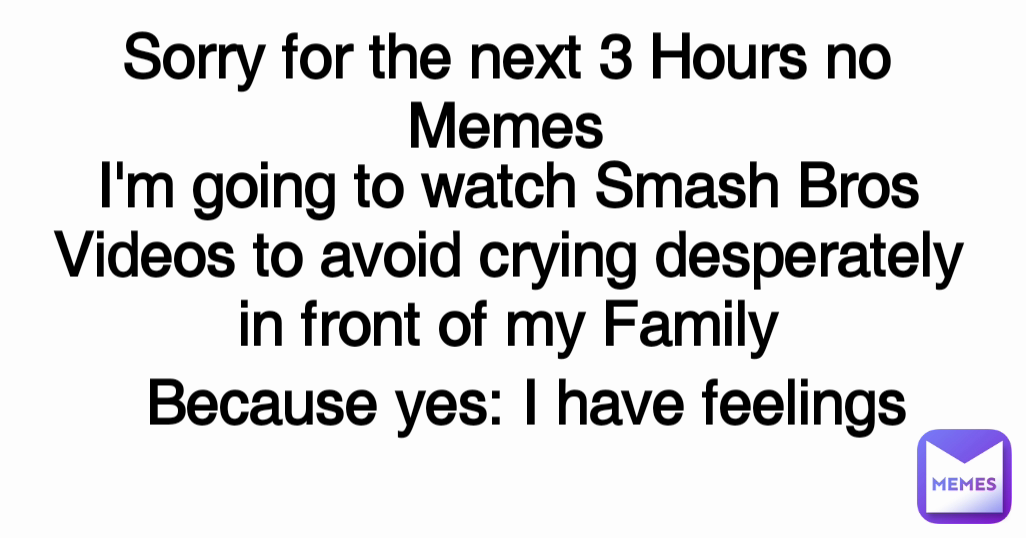 Sorry for the next 3 Hours no Memes Because yes: I have feelings I'm going to watch Smash Bros Videos to avoid crying desperately in front of my Family