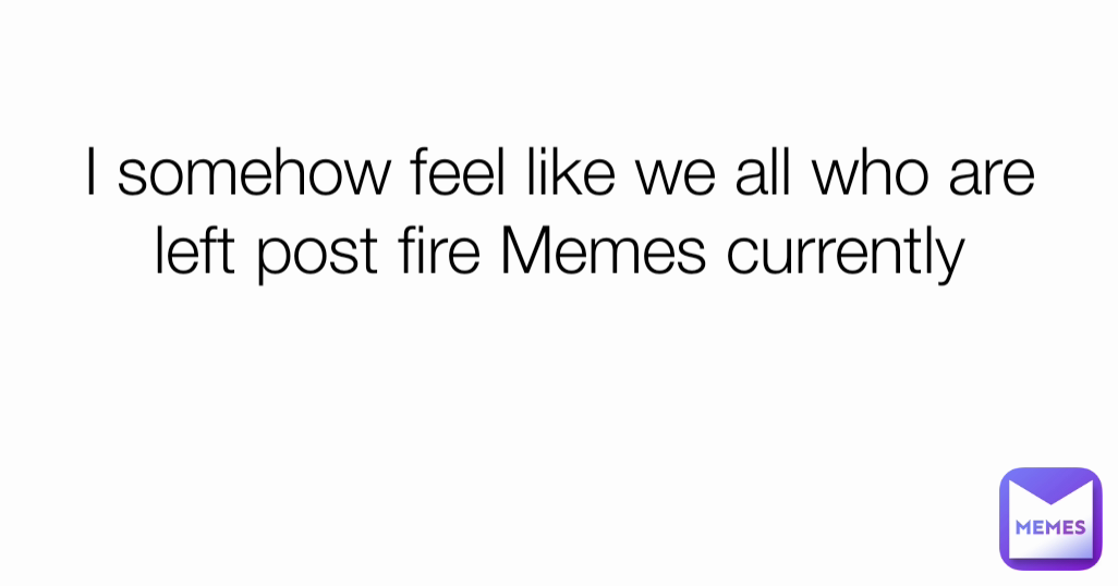 I somehow feel like we all who are left post fire Memes currently