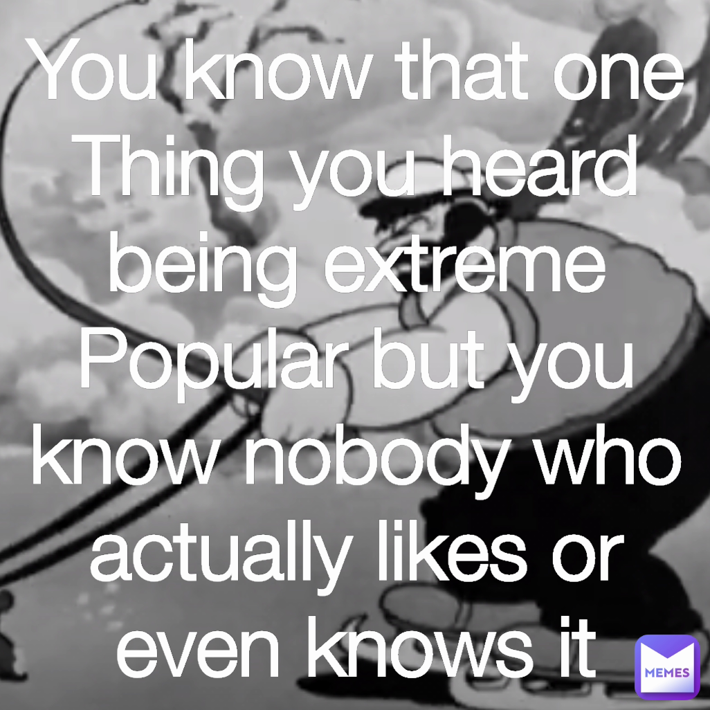 Type Text You know that one Thing you heard being extreme Popular but you know nobody who actually likes or even knows it