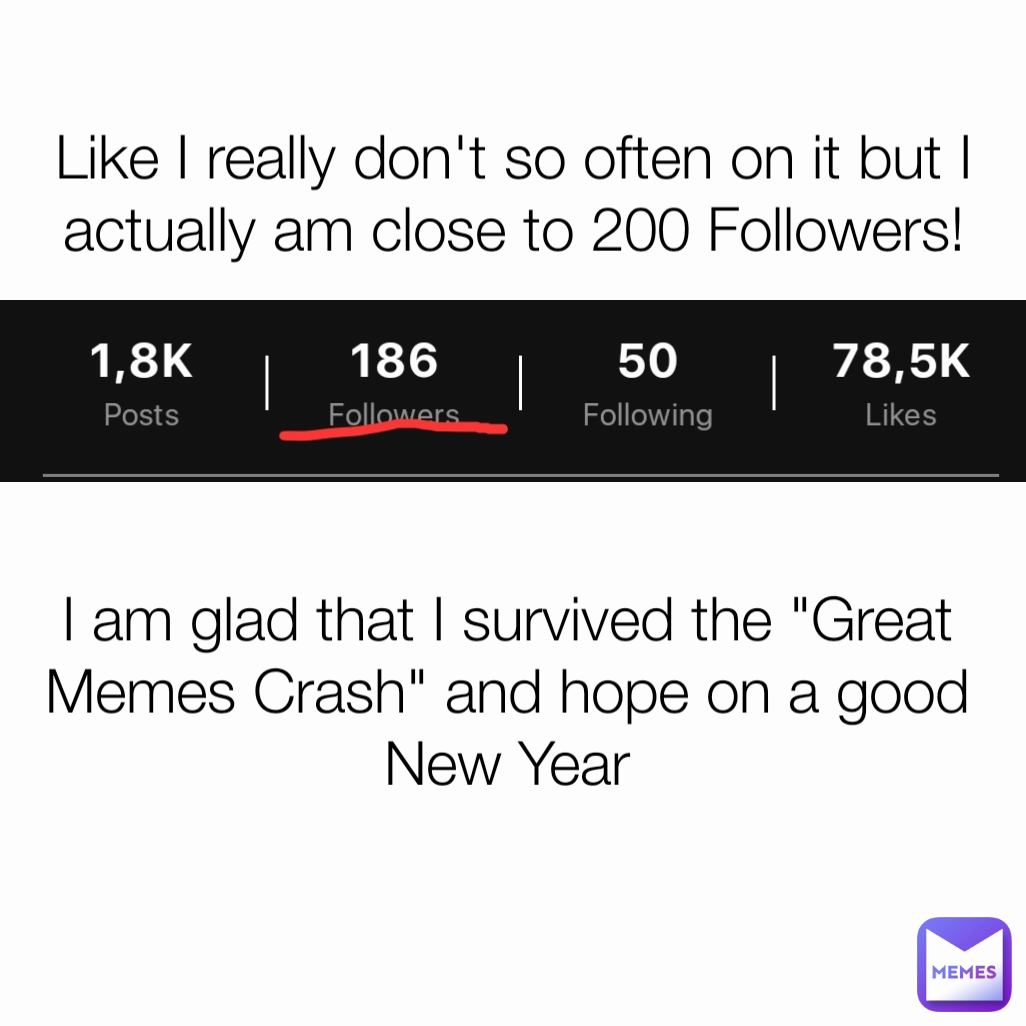 Like I really don't so often on it but I actually am close to 200 Followers! I am glad that I survived the "Great Memes Crash" and hope on a good New Year