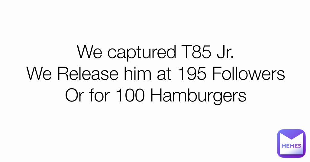 We captured T85 Jr.
We Release him at 195 Followers
Or for 100 Hamburgers