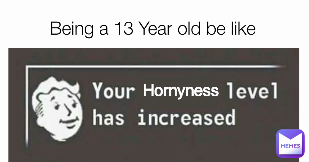 Being a 13 Year old be like Hornyness