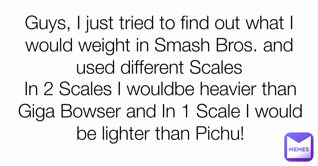 In 2 Scales I wouldbe heavier than Giga Bowser and In 1 Scale I would be lighter than Pichu! Guys, I just tried to find out what I would weight in Smash Bros. and used different Scales