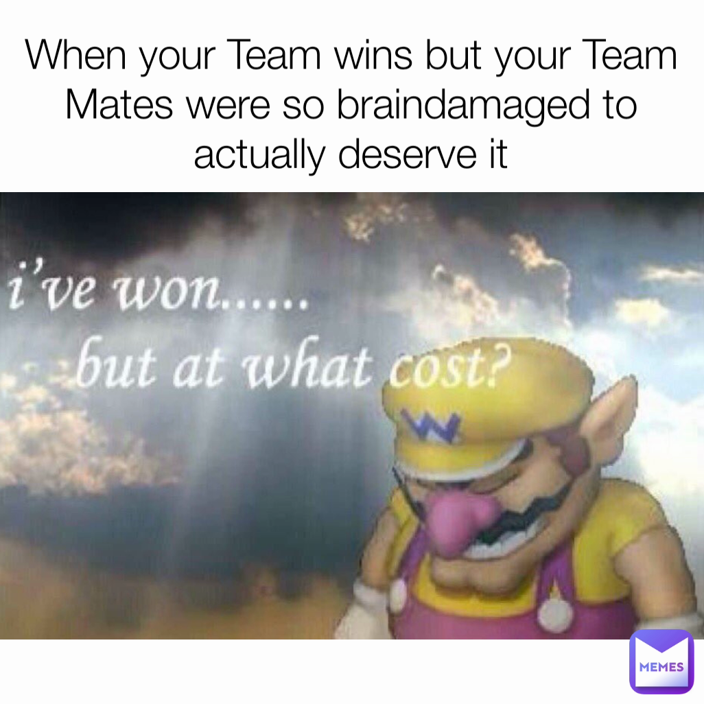 When your Team wins but your Team Mates were so braindamaged to actually deserve it