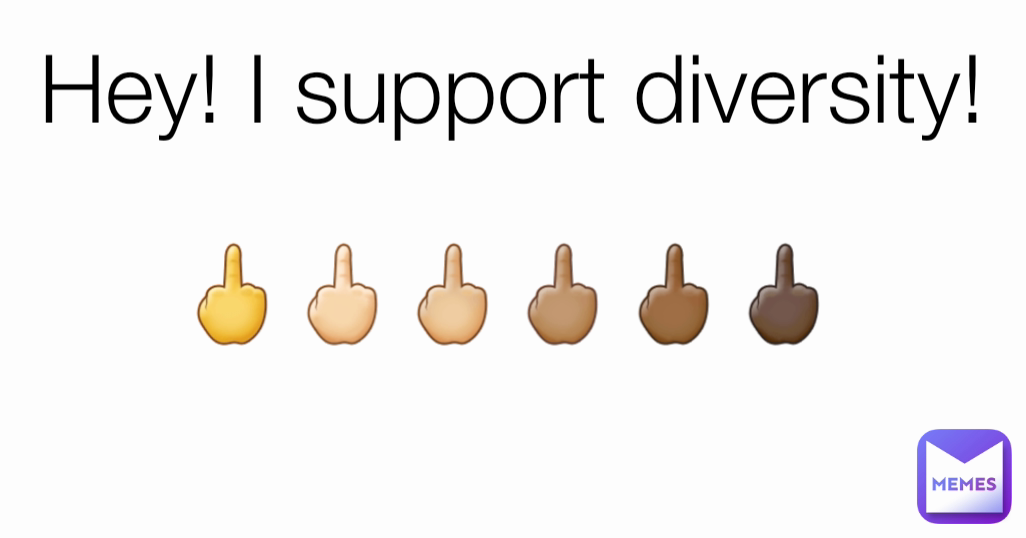 Hey! I support diversity! 🖕🖕🏻🖕🏼🖕🏽🖕🏾🖕🏿