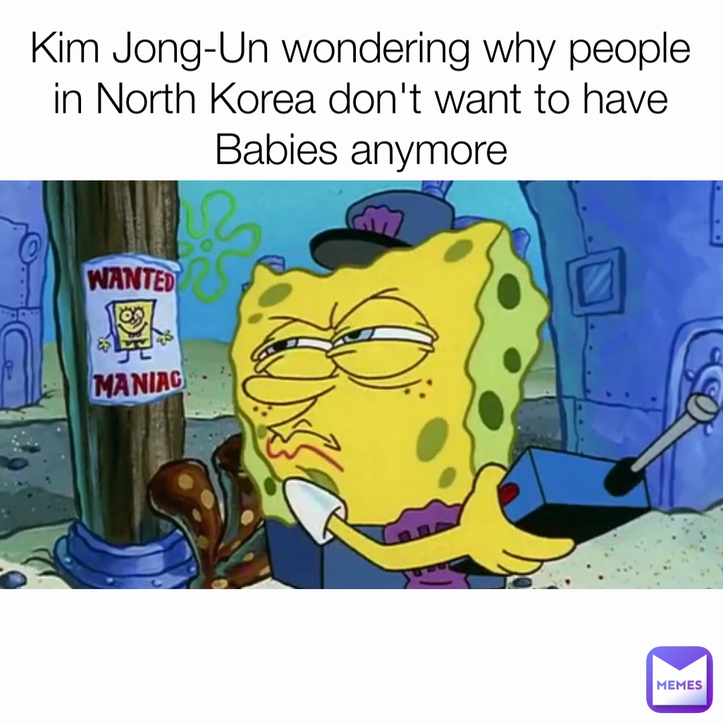 Kim Jong-Un wondering why people in North Korea don't want to have Babies anymore