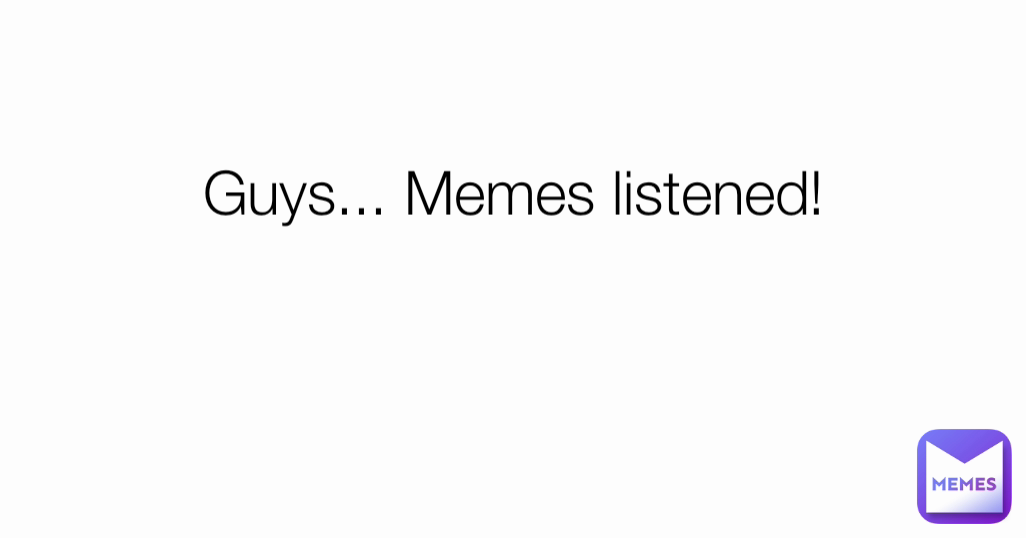 Guys... Memes listened!