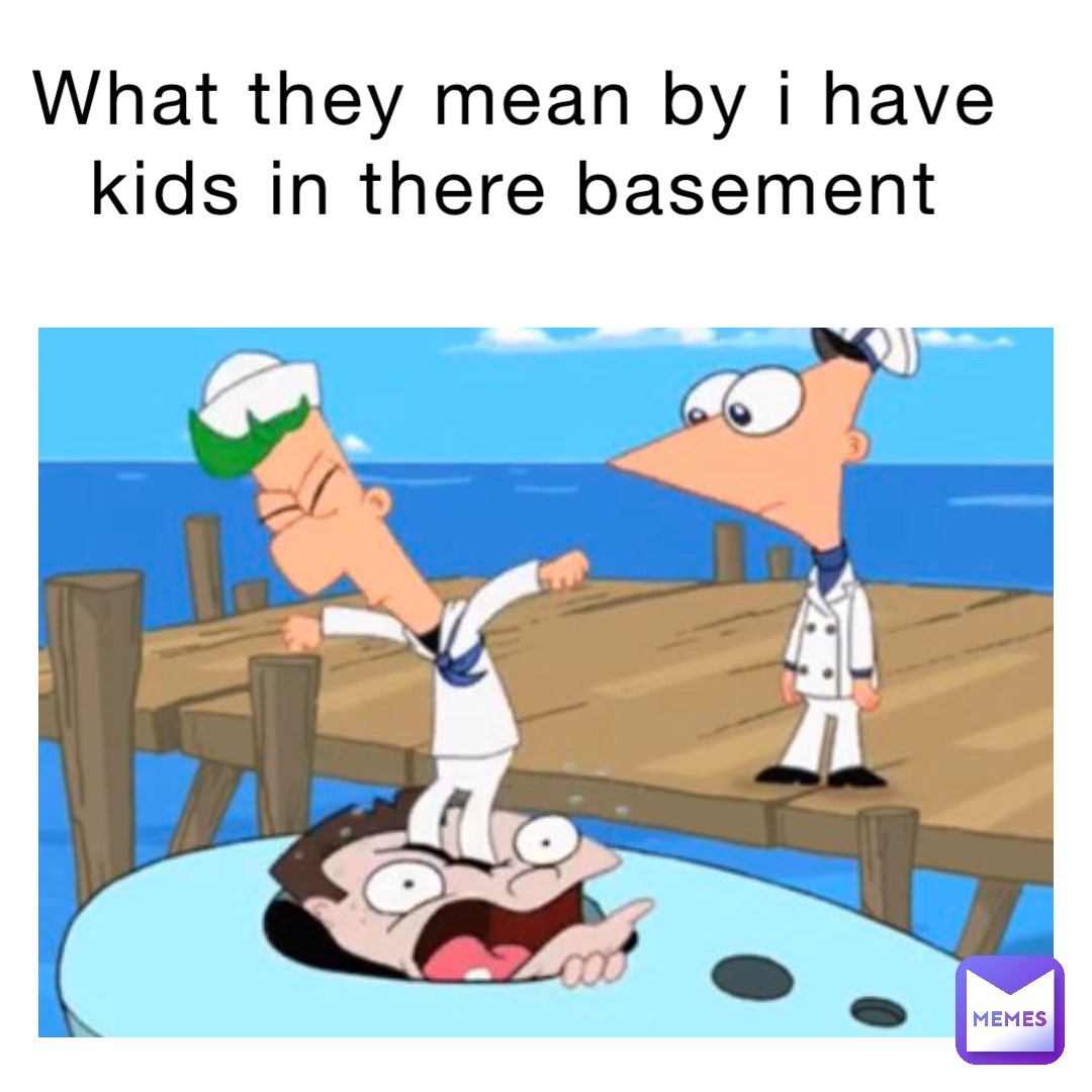 What they mean by I have kids in there basement