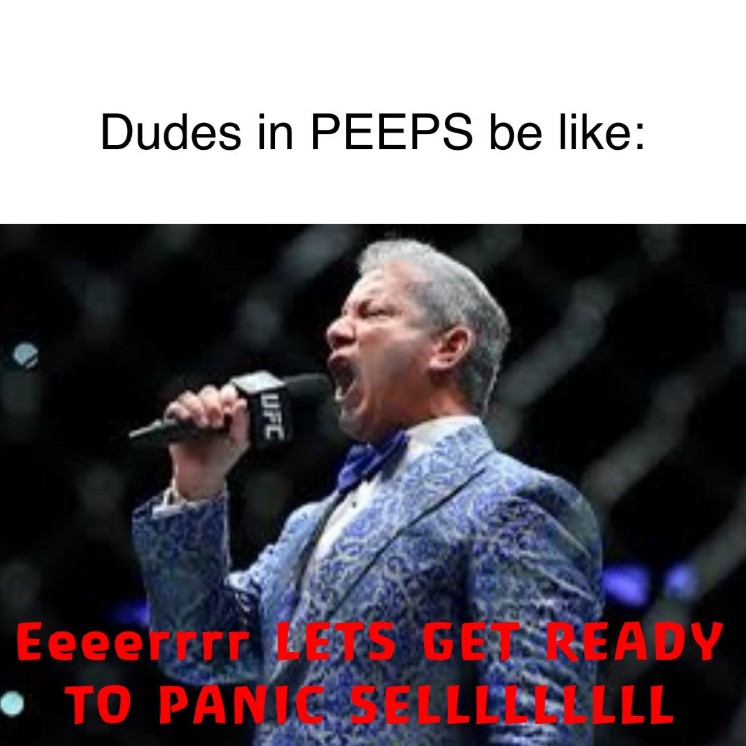 Eeeerrrr LETS GET READY
TO PANIC SELLLLLLLLL Dudes in PEEPS be like: