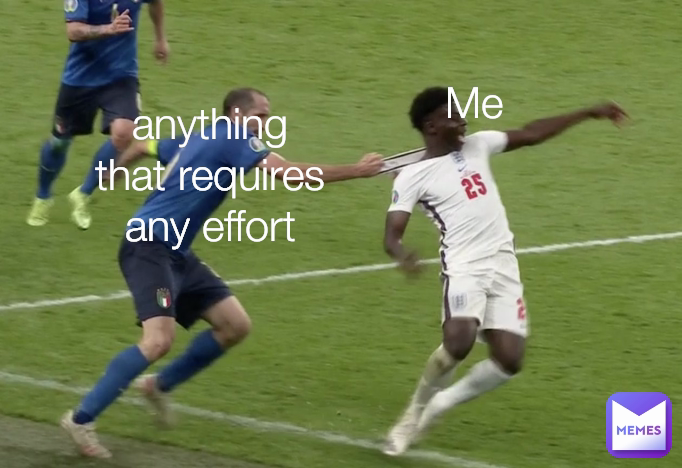 anything that requires any effort Me
