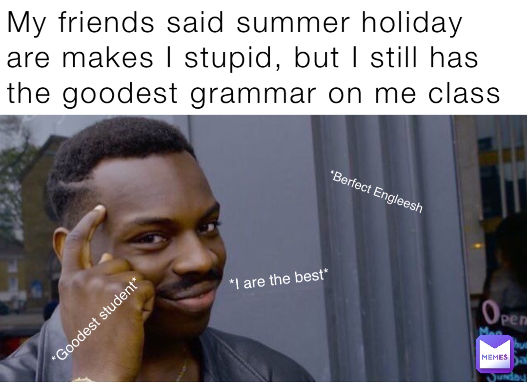My friends said summer holiday are makes I stupid, but I still has the goodest grammar on me class *Berfect Engleesh *Goodest student* *I are the best*