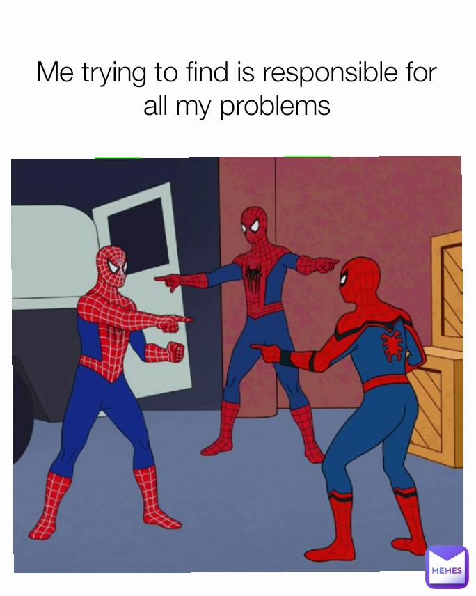 Me trying to find is responsible for all my problems
