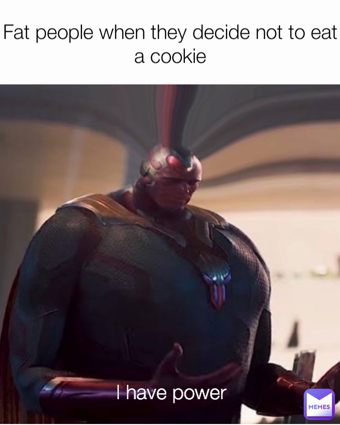 Fat people when they decide not to eat a cookie I have power