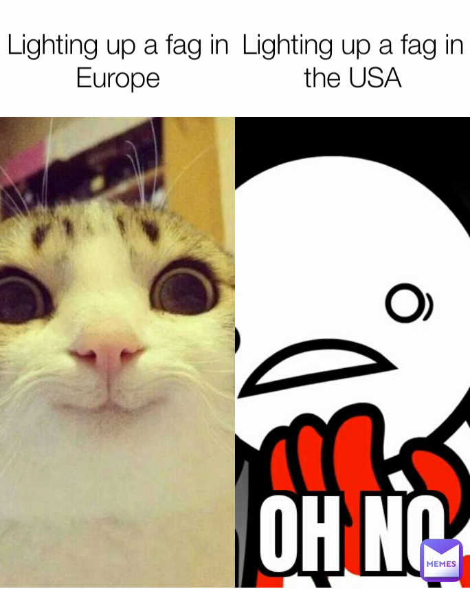 Lighting up a fag in Europe Lighting up a fag in the USA