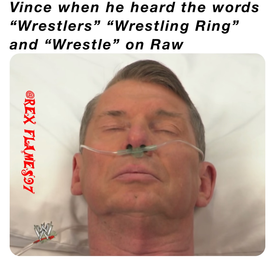 Vince when he heard the words “Wrestlers” “Wrestling Ring” and “Wrestle” on Raw