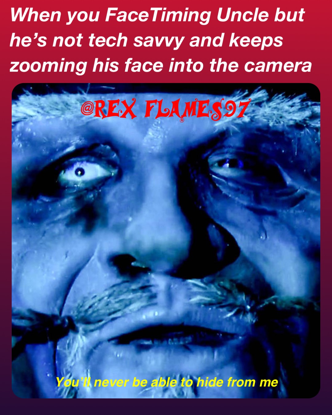 When you FaceTiming Uncle but he’s not tech savvy and keeps zooming his face into the camera You’ll never be able to hide from me