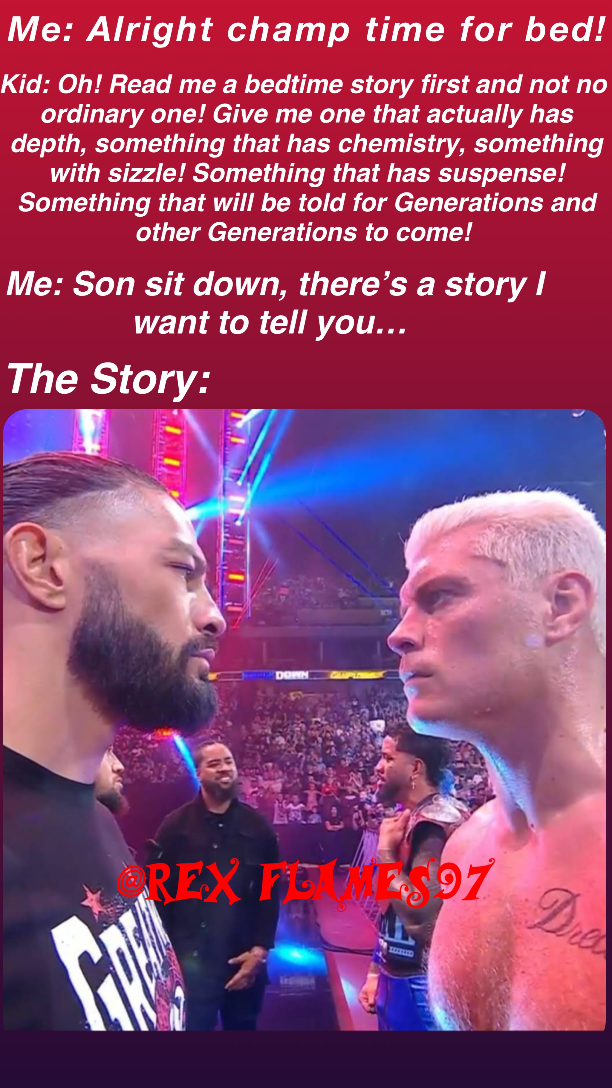 Me: Alright champ time for bed! Kid: Oh! Read me a bedtime story first and not no ordinary one! Give me one that actually has depth, something that has chemistry, something with sizzle! Something that has suspense! Something that will be told for Generations and other Generations to come! Me: Son sit down, there’s a story I want to tell you… The Story: